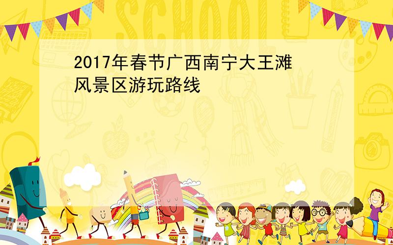 2017年春节广西南宁大王滩风景区游玩路线