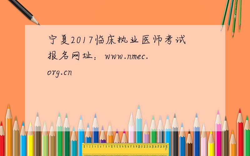 宁夏2017临床执业医师考试报名网址：www.nmec.org.cn