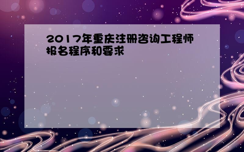 2017年重庆注册咨询工程师报名程序和要求