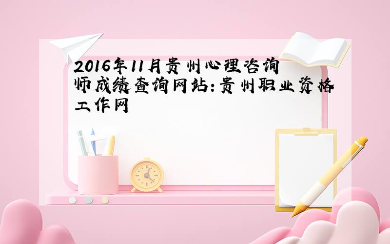 2016年11月贵州心理咨询师成绩查询网站：贵州职业资格工作网