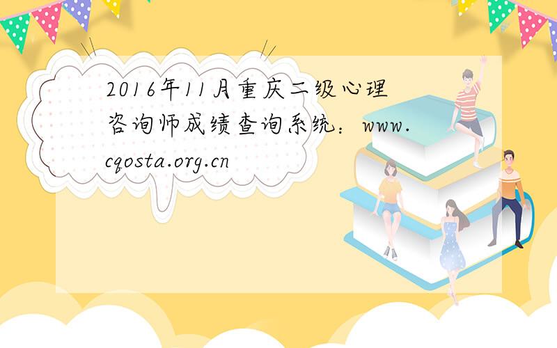 2016年11月重庆二级心理咨询师成绩查询系统：www.cqosta.org.cn