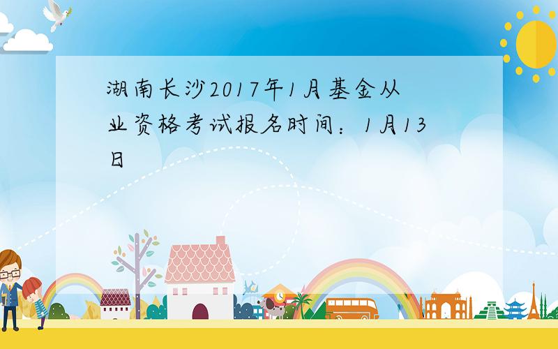 湖南长沙2017年1月基金从业资格考试报名时间：1月13日