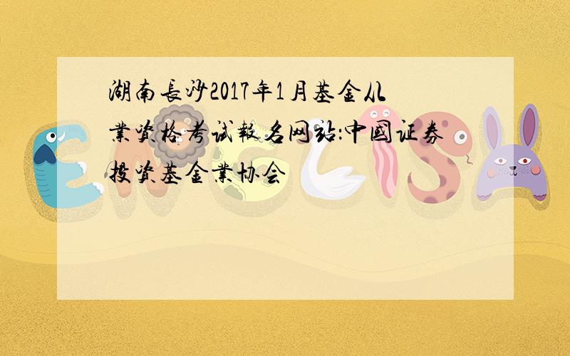 湖南长沙2017年1月基金从业资格考试报名网站：中国证券投资基金业协会