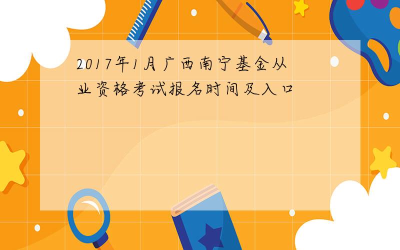 2017年1月广西南宁基金从业资格考试报名时间及入口
