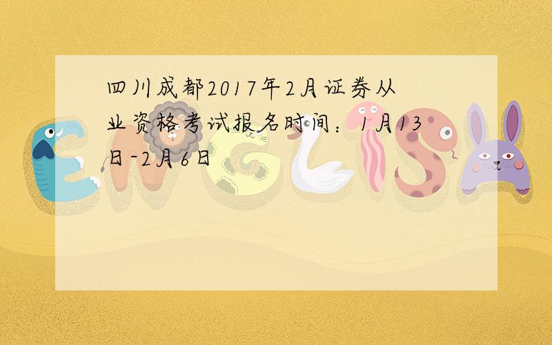 四川成都2017年2月证券从业资格考试报名时间：1月13日-2月6日