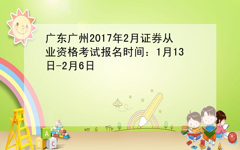 广东广州2017年2月证券从业资格考试报名时间：1月13日-2月6日