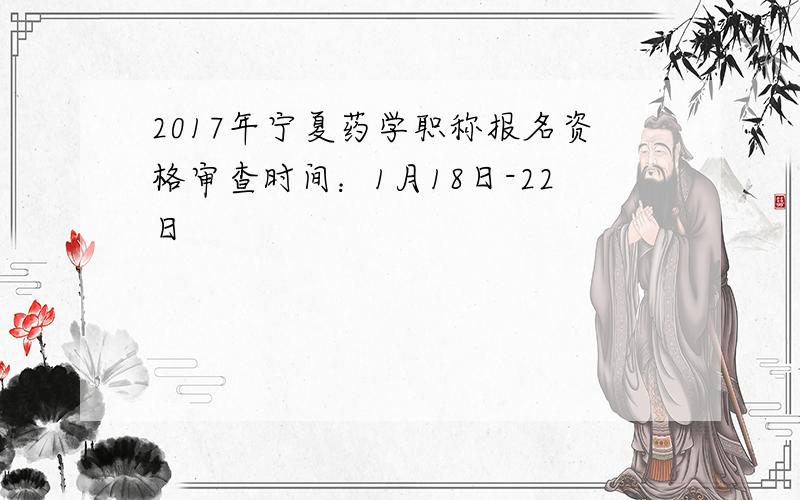 2017年宁夏药学职称报名资格审查时间：1月18日-22日