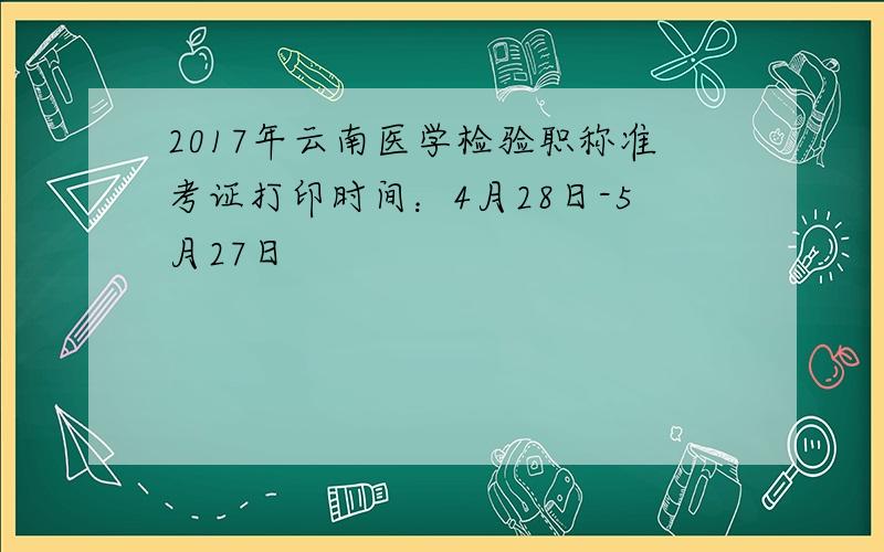 2017年云南医学检验职称准考证打印时间：4月28日-5月27日