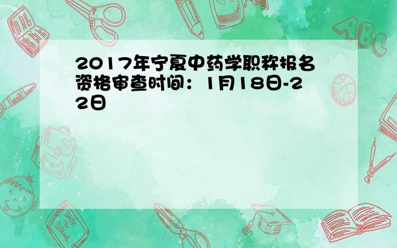 2017年宁夏中药学职称报名资格审查时间：1月18日-22日