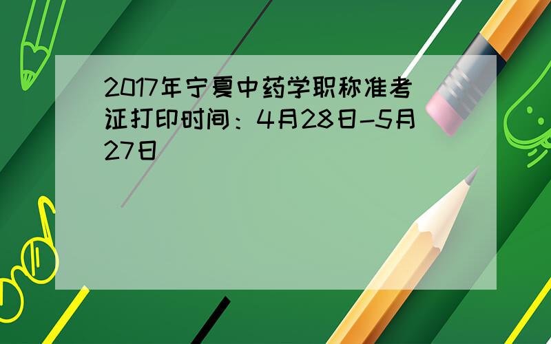 2017年宁夏中药学职称准考证打印时间：4月28日-5月27日