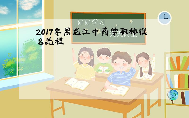 2017年黑龙江中药学职称报名流程