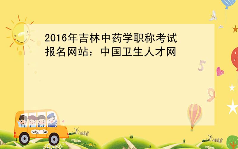 2016年吉林中药学职称考试报名网站：中国卫生人才网