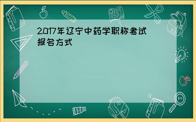 2017年辽宁中药学职称考试报名方式