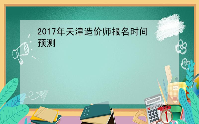 2017年天津造价师报名时间预测