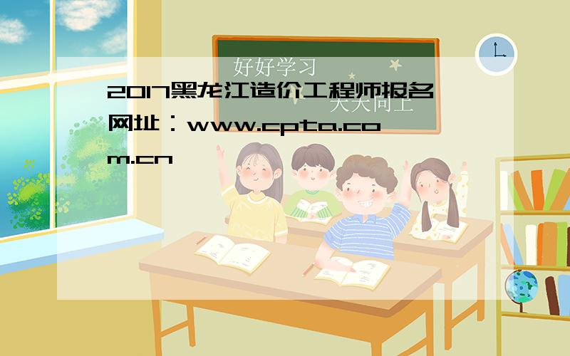 2017黑龙江造价工程师报名网址：www.cpta.com.cn