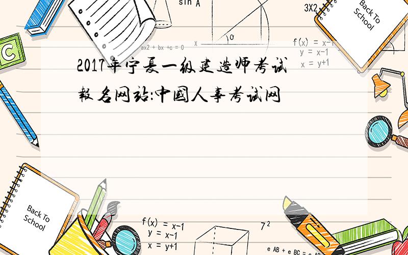 2017年宁夏一级建造师考试报名网站：中国人事考试网