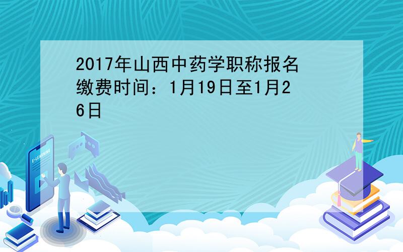 2017年山西中药学职称报名缴费时间：1月19日至1月26日