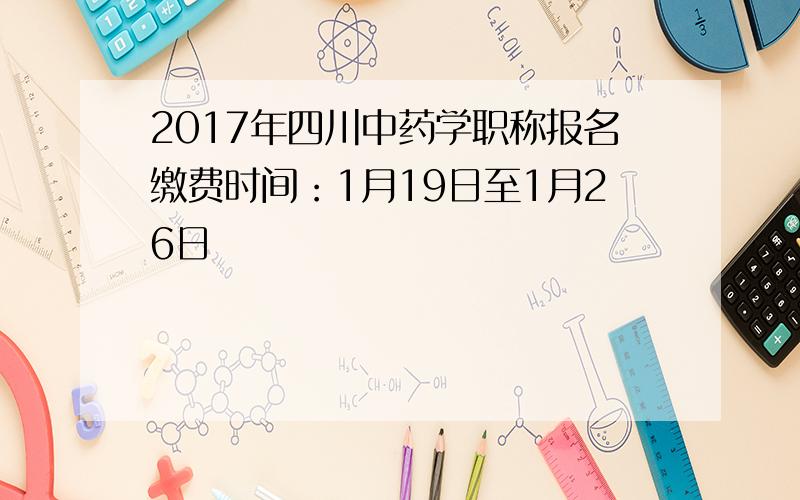 2017年四川中药学职称报名缴费时间：1月19日至1月26日