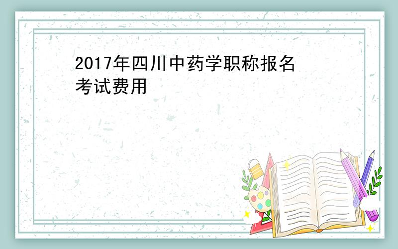 2017年四川中药学职称报名考试费用