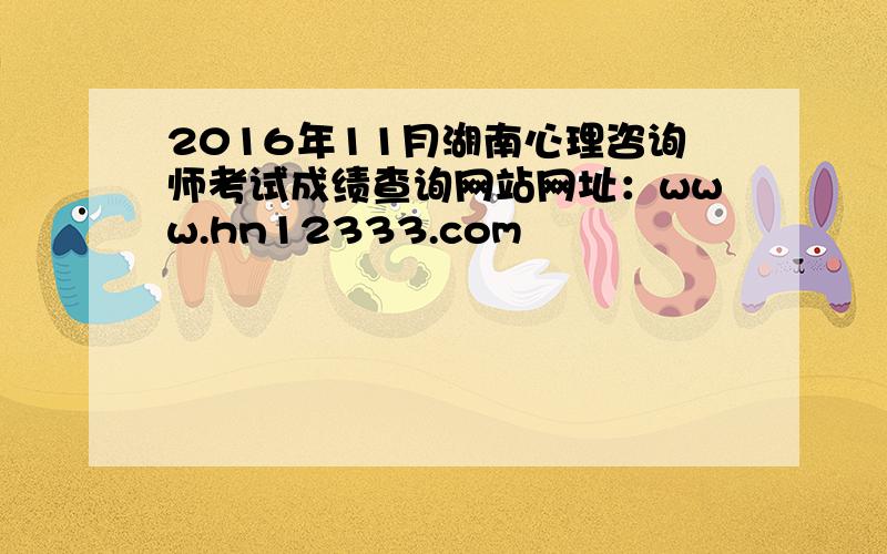 2016年11月湖南心理咨询师考试成绩查询网站网址：www.hn12333.com