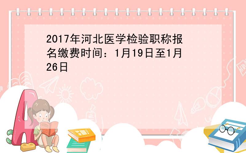 2017年河北医学检验职称报名缴费时间：1月19日至1月26日