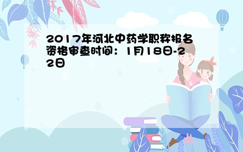 2017年河北中药学职称报名资格审查时间：1月18日-22日