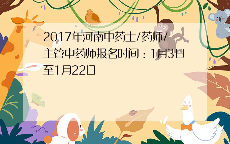 2017年河南中药士/药师/主管中药师报名时间：1月3日至1月22日