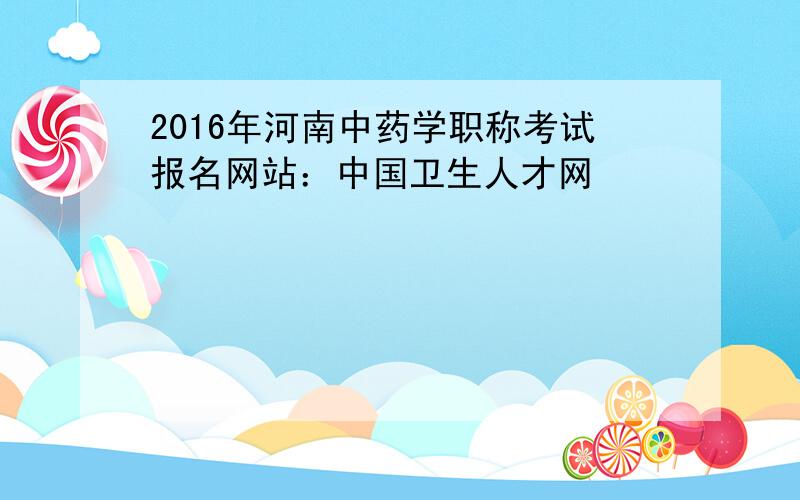2016年河南中药学职称考试报名网站：中国卫生人才网