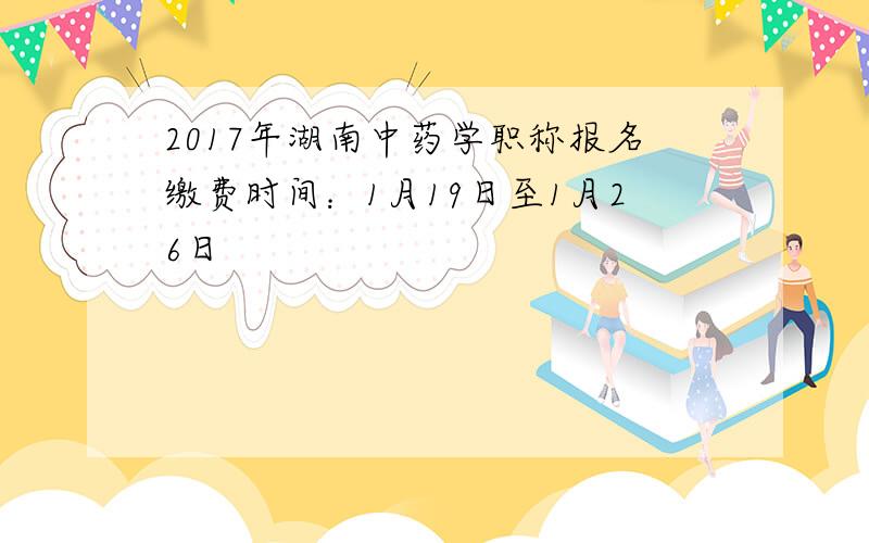 2017年湖南中药学职称报名缴费时间：1月19日至1月26日