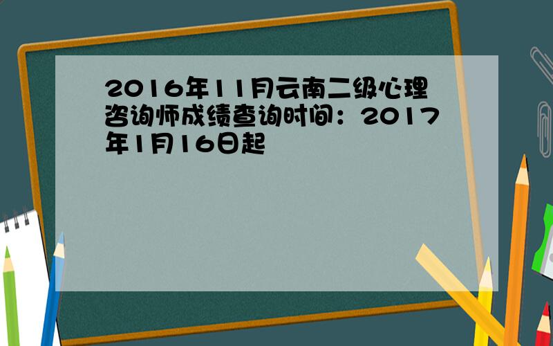2016年11月云南二级心理咨询师成绩查询时间：2017年1月16日起