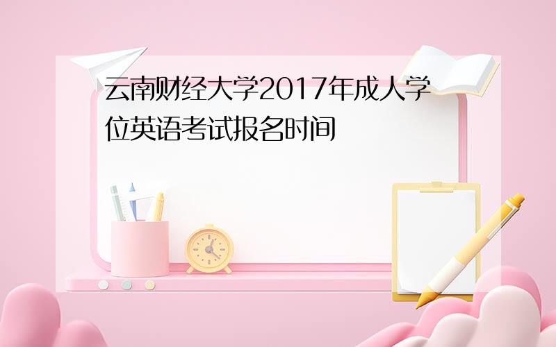 云南财经大学2017年成人学位英语考试报名时间