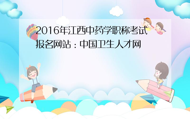 2016年江西中药学职称考试报名网站：中国卫生人才网