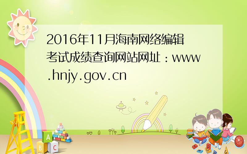 2016年11月海南网络编辑考试成绩查询网站网址：www.hnjy.gov.cn