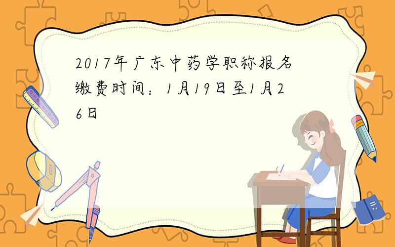 2017年广东中药学职称报名缴费时间：1月19日至1月26日