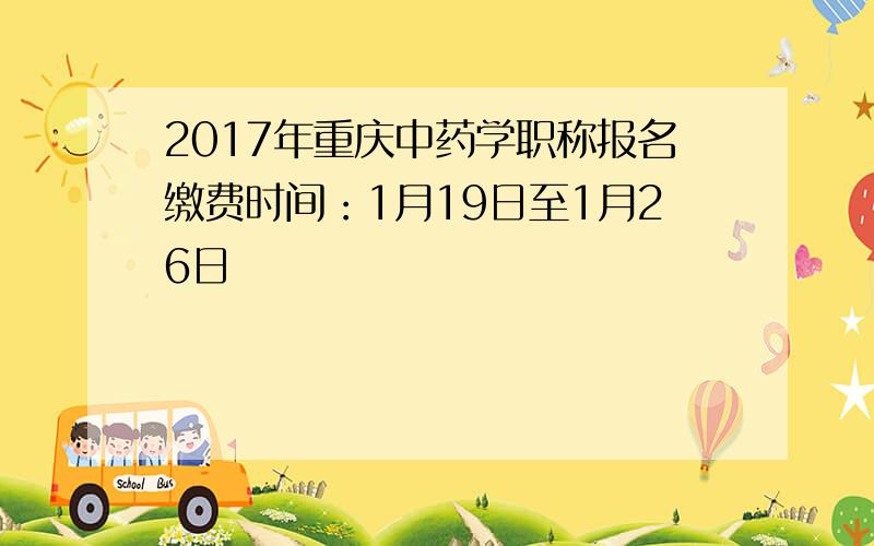 2017年重庆中药学职称报名缴费时间：1月19日至1月26日