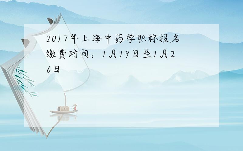 2017年上海中药学职称报名缴费时间：1月19日至1月26日