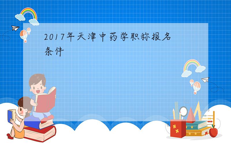 2017年天津中药学职称报名条件