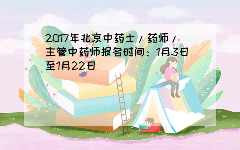 2017年北京中药士/药师/主管中药师报名时间：1月3日至1月22日