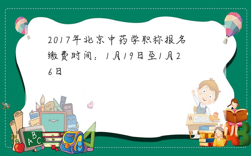2017年北京中药学职称报名缴费时间：1月19日至1月26日