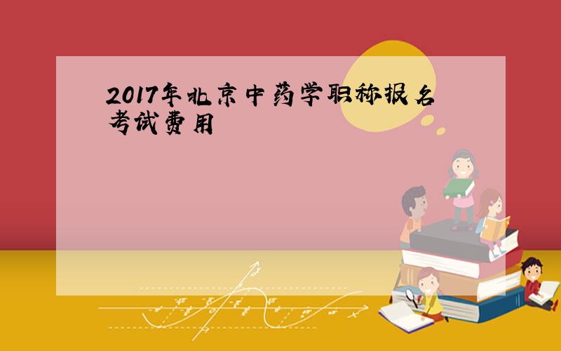 2017年北京中药学职称报名考试费用