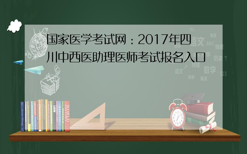 国家医学考试网：2017年四川中西医助理医师考试报名入口