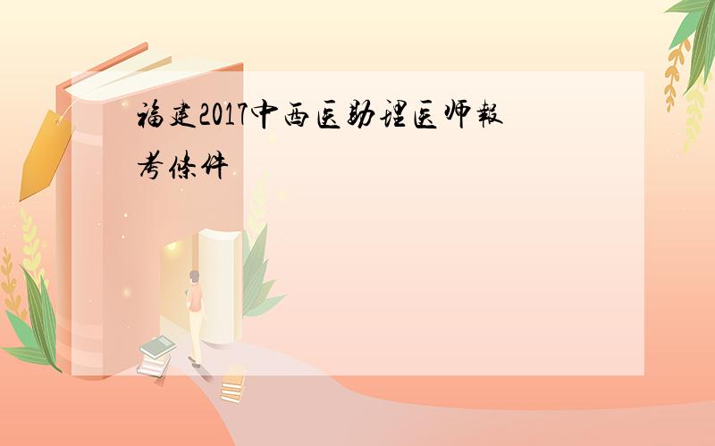 福建2017中西医助理医师报考条件