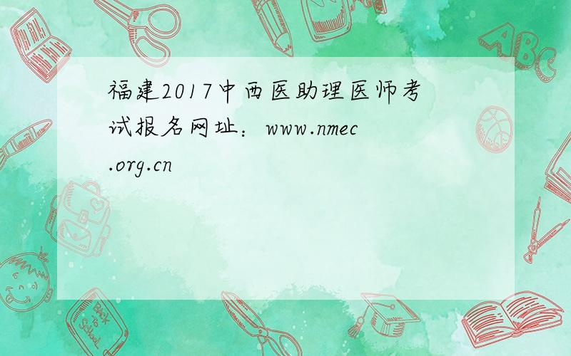 福建2017中西医助理医师考试报名网址：www.nmec.org.cn