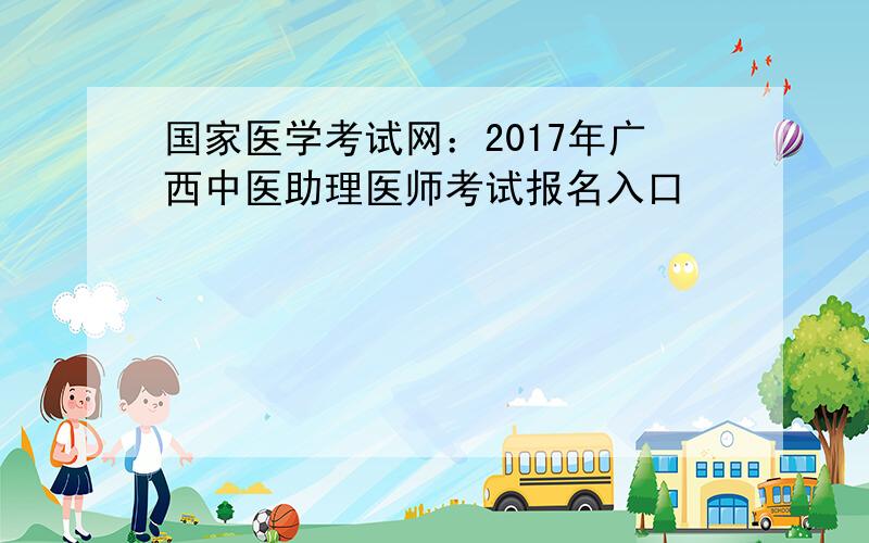 国家医学考试网：2017年广西中医助理医师考试报名入口