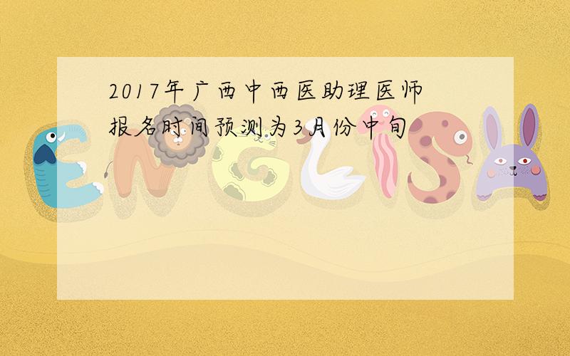 2017年广西中西医助理医师报名时间预测为3月份中旬