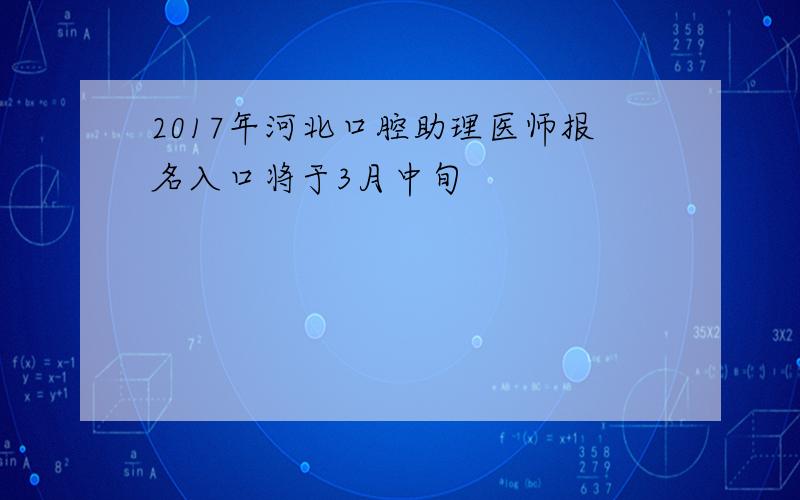 2017年河北口腔助理医师报名入口将于3月中旬