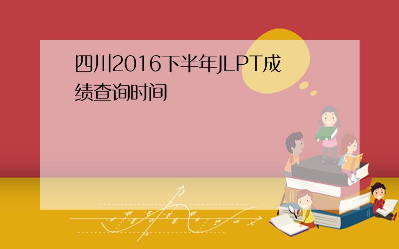 四川2016下半年JLPT成绩查询时间