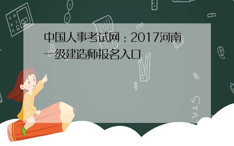 中国人事考试网：2017河南一级建造师报名入口