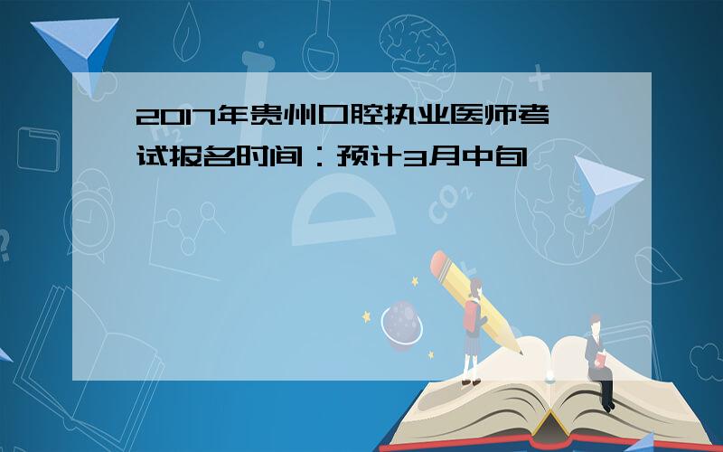 2017年贵州口腔执业医师考试报名时间：预计3月中旬