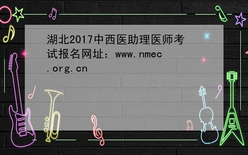 湖北2017中西医助理医师考试报名网址：www.nmec.org.cn